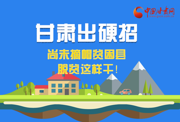 圖解|甘肅出硬招 尚未摘帽貧困縣這樣干！ 
