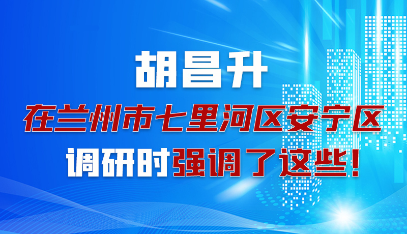 圖解|胡昌升在蘭州市七里河區(qū)安寧區(qū)調(diào)研時強調(diào)了這些！