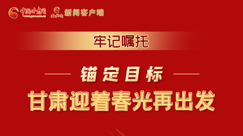 圖解|牢記囑托，錨定目標(biāo)，甘肅迎著春光再出發(fā)！