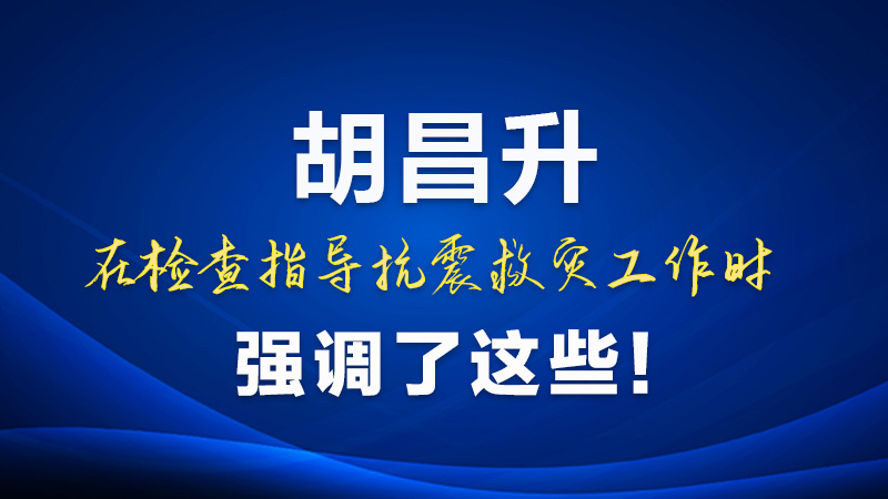 圖解|胡昌升在檢查指導(dǎo)抗震救災(zāi)工作時(shí)強(qiáng)調(diào)了這些！