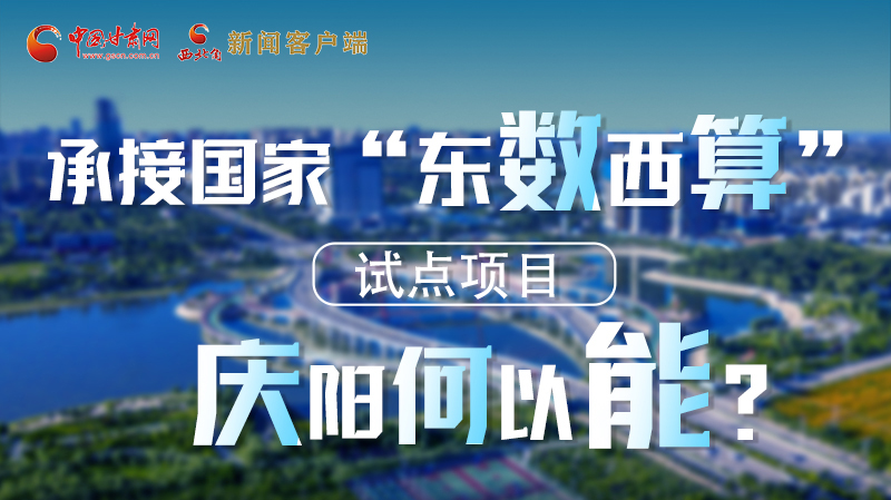 【香約慶陽 包容天下】長圖|承接國家“東數(shù)西算”試點(diǎn)項(xiàng)目 慶陽何以能？