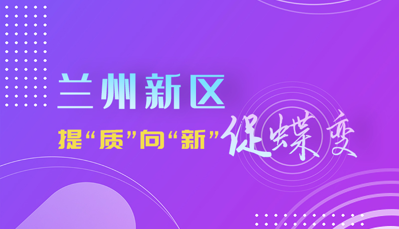 圖解|蘭州新區(qū):提“質”向“新”促蝶變