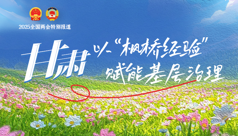聚焦2025全國兩會|甘肅:以“楓橋經(jīng)驗”賦能基層治理